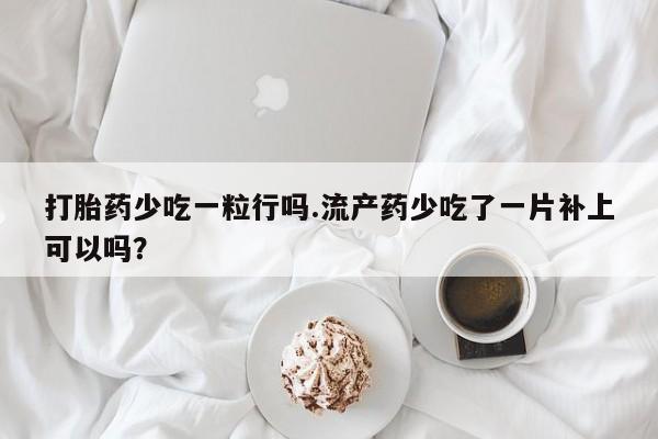 打胎药专卖微信联系方式亲测有效!打胎药少吃一粒行吗.流产药少吃了一片补上可以吗？