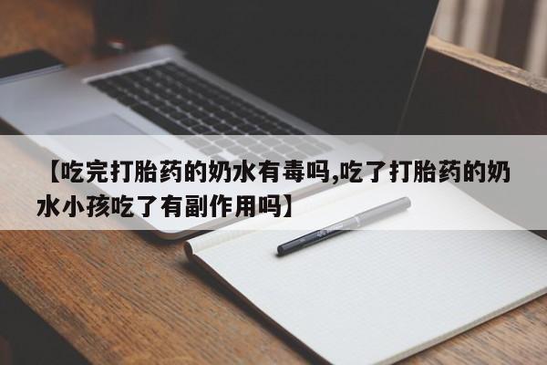 打胎药专卖微信联系方式亲测有效!【吃完打胎药的奶水有毒吗,吃了打胎药的奶水小孩吃了有副作用吗】