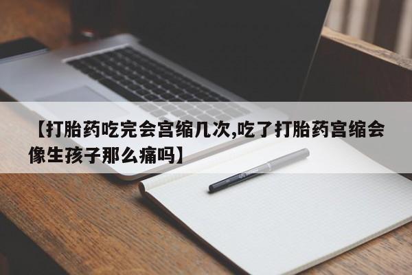 打胎药专卖微信联系方式亲测有效!【打胎药吃完会宫缩几次,吃了打胎药宫缩会像生孩子那么痛吗】